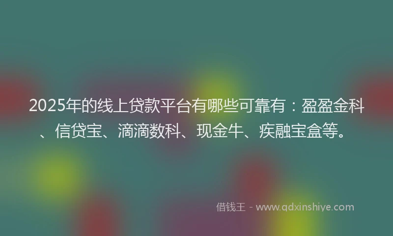 2025年的线上贷款平台有哪些可靠有：盈盈金科、信贷宝、滴滴数科、现金牛、疾融宝盒等。