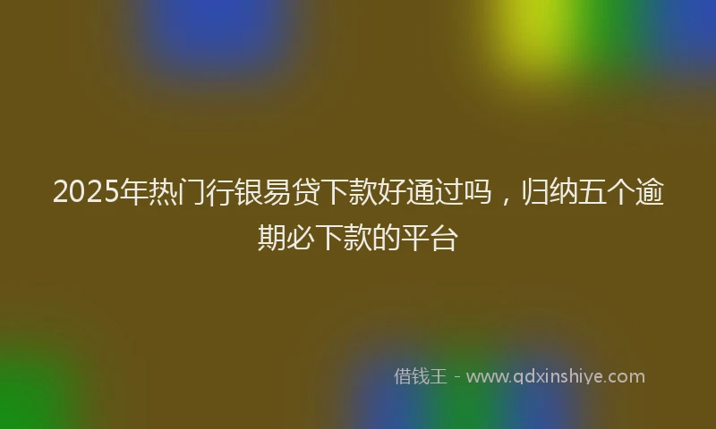 2025年热门行银易贷下款好通过吗，归纳五个逾期必下款的平台