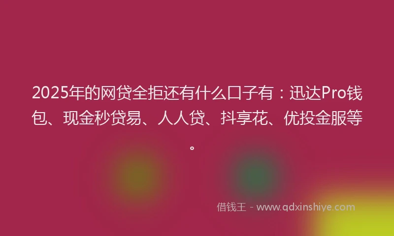 2025年的网贷全拒还有什么口子有：迅达Pro钱包、现金秒贷易、人人贷、抖享花、优投金服等。