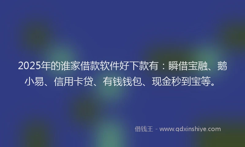 2025年的谁家借款软件好下款有：瞬借宝融、鹅小易、信用卡贷、有钱钱包、现金秒到宝等。
