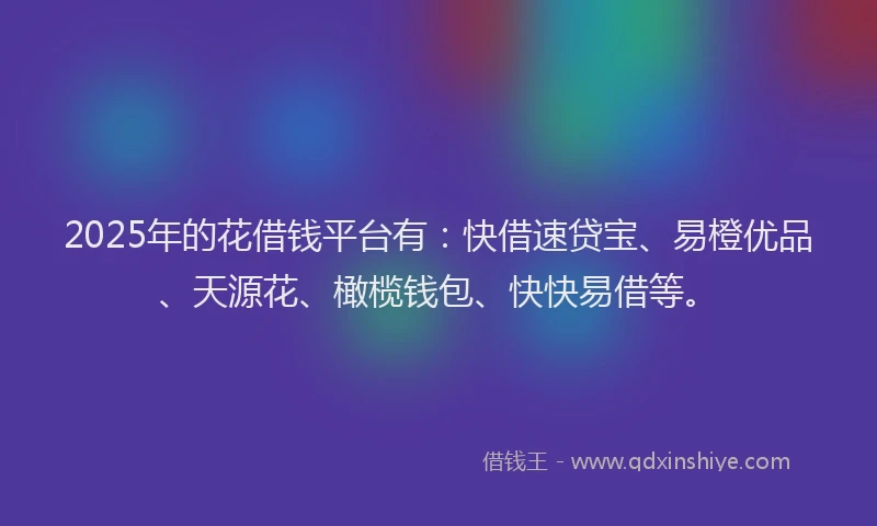 2025年的花借钱平台有：快借速贷宝、易橙优品、天源花、橄榄钱包、快快易借等。