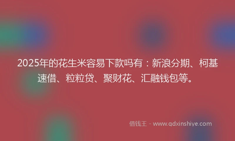 2025年的花生米容易下款吗有：新浪分期、柯基速借、粒粒贷、聚财花、汇融钱包等。