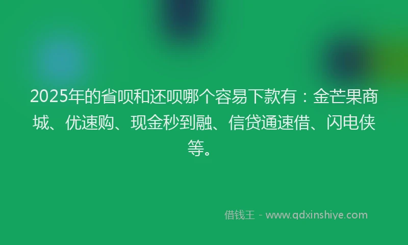 2025年的省呗和还呗哪个容易下款有：金芒果商城、优速购、现金秒到融、信贷通速借、闪电侠等。
