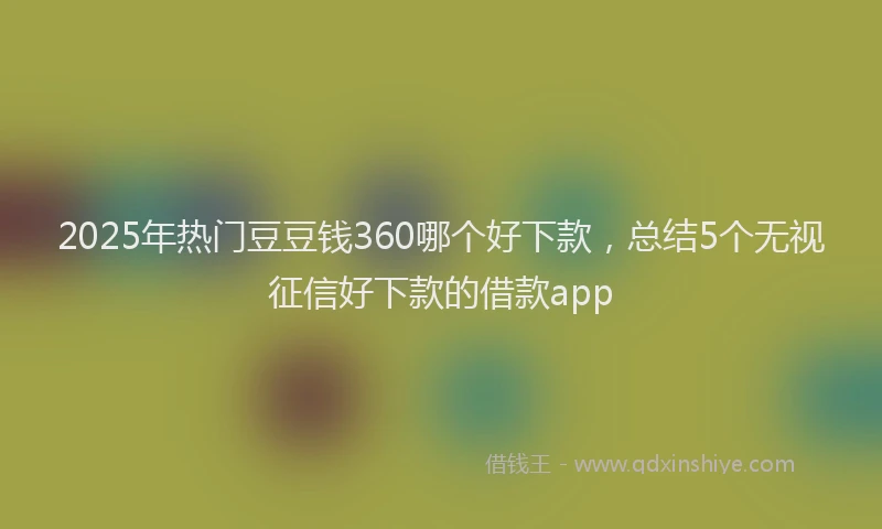 2025年热门豆豆钱360哪个好下款，总结5个无视征信好下款的借款app