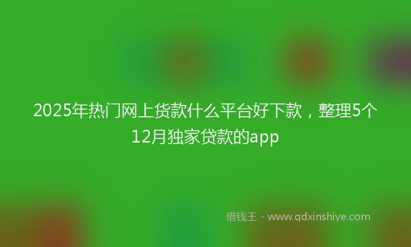 2025年热门网上货款什么平台好下款，整理5个12月独家贷款的app