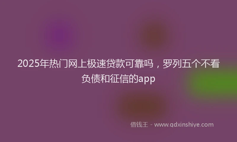 2025年热门网上极速贷款可靠吗，罗列五个不看负债和征信的app