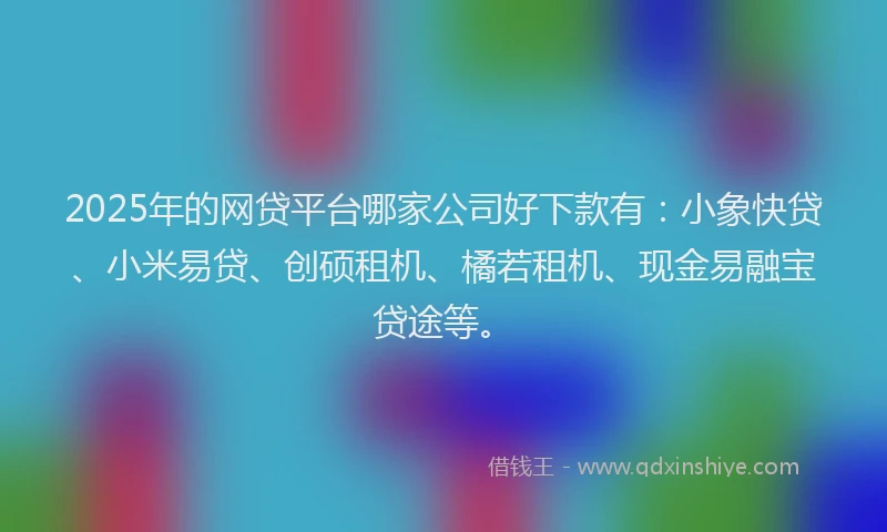2025年的网贷平台哪家公司好下款有：小象快贷、小米易贷、创硕租机、橘若租机、现金易融宝贷途等。