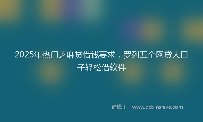 2025年热门芝麻贷借钱要求，罗列五个网贷大口子轻松借软件