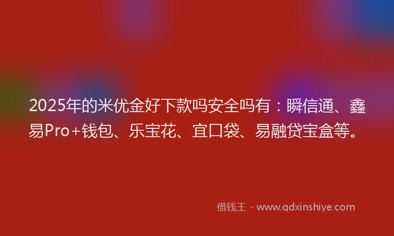 2025年的米优金好下款吗安全吗有：瞬信通、鑫易Pro+钱包、乐宝花、宜口袋、易融贷宝盒等。