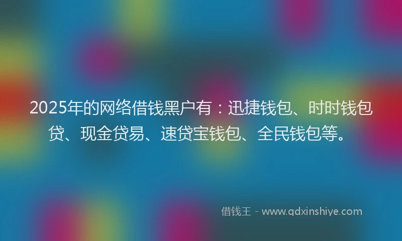 2025年的网络借钱黑户有：迅捷钱包、时时钱包贷、现金贷易、速贷宝钱包、全民钱包等。