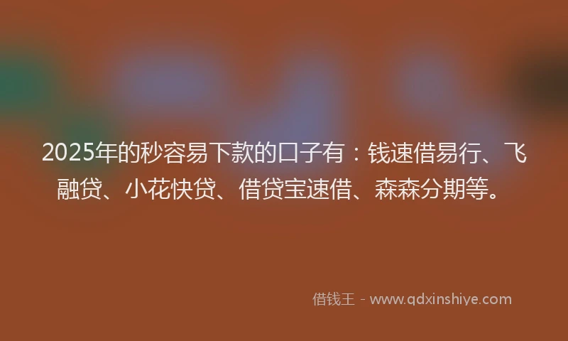 2025年的秒容易下款的口子有：钱速借易行、飞融贷、小花快贷、借贷宝速借、森森分期等。