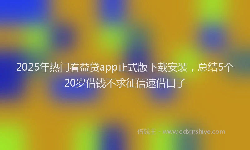 2025年热门看益贷app正式版下载安装，总结5个20岁借钱不求征信速借口子