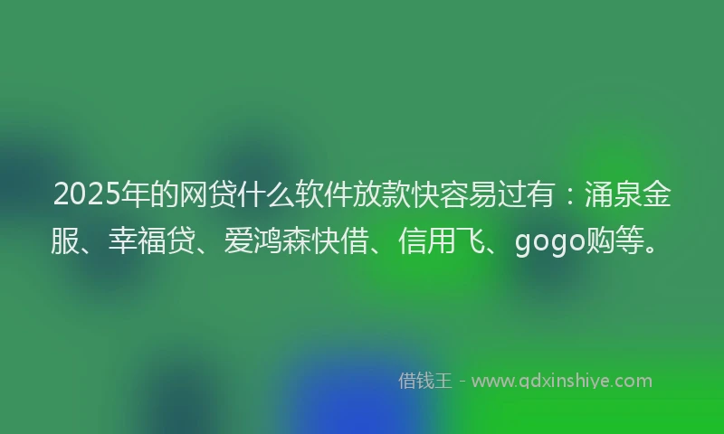 2025年的网贷什么软件放款快容易过有：涌泉金服、幸福贷、爱鸿森快借、信用飞、gogo购等。