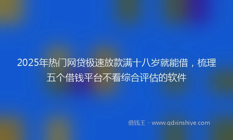 2025年热门网贷极速放款满十八岁就能借，梳理五个借钱平台不看综合评估的软件