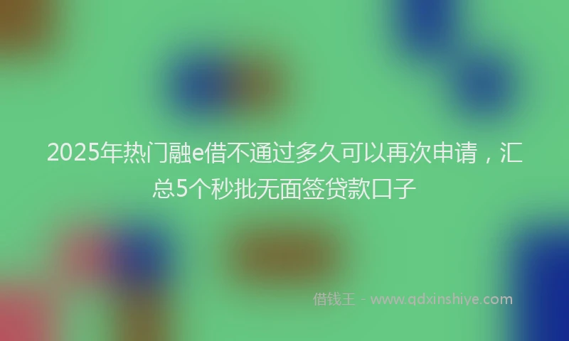 2025年热门融e借不通过多久可以再次申请，汇总5个秒批无面签贷款口子