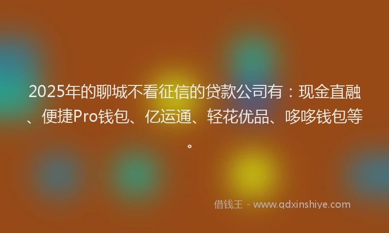 2025年的聊城不看征信的贷款公司有：现金直融、便捷Pro钱包、亿运通、轻花优品、哆哆钱包等。