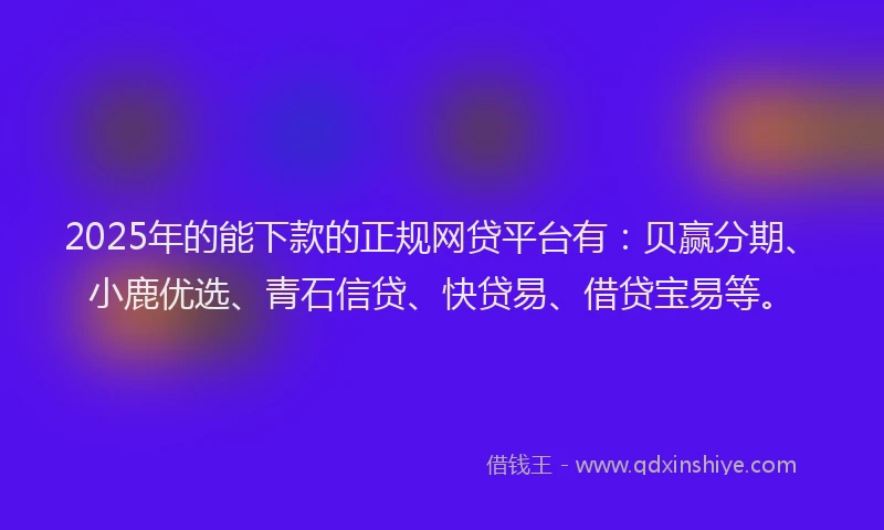 2025年的能下款的正规网贷平台有：贝赢分期、小鹿优选、青石信贷、快贷易、借贷宝易等。