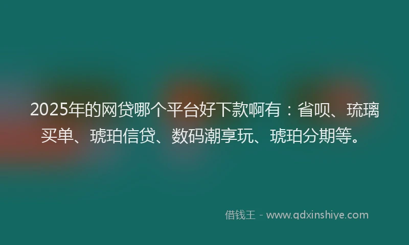 2025年的网贷哪个平台好下款啊有：省呗、琉璃买单、琥珀信贷、数码潮享玩、琥珀分期等。