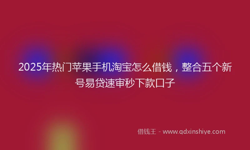2025年热门苹果手机淘宝怎么借钱，整合五个新号易贷速审秒下款口子