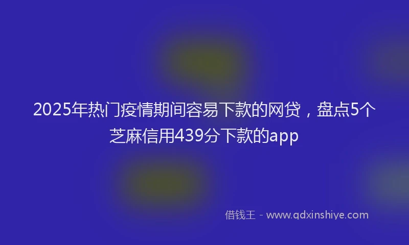 2025年热门疫情期间容易下款的网贷，盘点5个芝麻信用439分下款的app