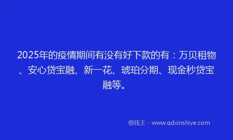 2025年的疫情期间有没有好下款的有：万贝租物、安心贷宝融、新一花、琥珀分期、现金秒贷宝融等。