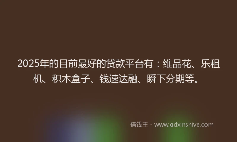2025年的目前最好的贷款平台有：维品花、乐租机、积木盒子、钱速达融、瞬下分期等。