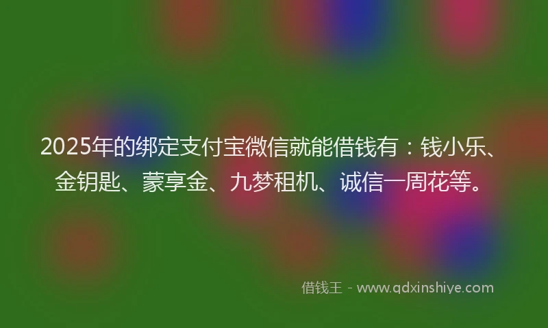 2025年的绑定支付宝微信就能借钱有：钱小乐、金钥匙、蒙享金、九梦租机、诚信一周花等。