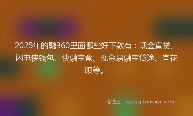 2025年的融360里面哪些好下款有：现金直贷、闪电侠钱包、快融宝盒、现金易融宝贷途、宜花呗等。