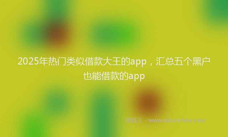 2025年热门类似借款大王的app，汇总五个黑户也能借款的app