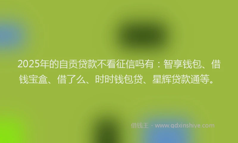 2025年的自贡贷款不看征信吗有：智享钱包、借钱宝盒、借了么、时时钱包贷、星辉贷款通等。