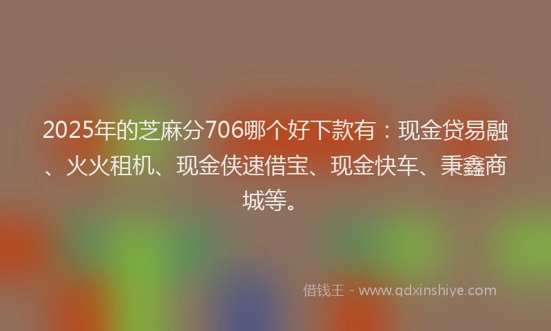 2025年的芝麻分706哪个好下款有：现金贷易融、火火租机、现金侠速借宝、现金快车、秉鑫商城等。