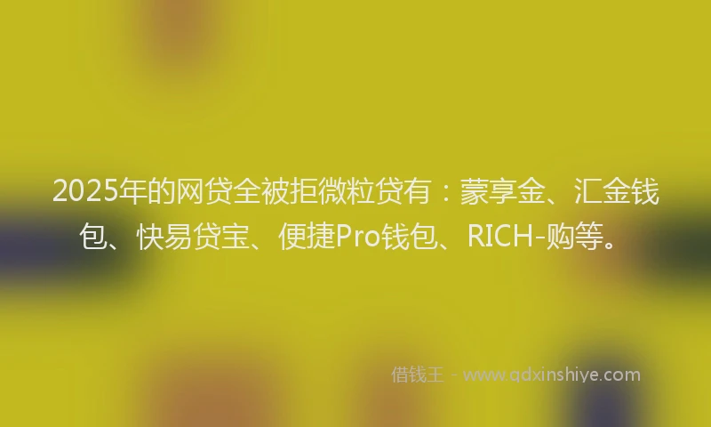 2025年的网贷全被拒微粒贷有：蒙享金、汇金钱包、快易贷宝、便捷Pro钱包、RICH-购等。