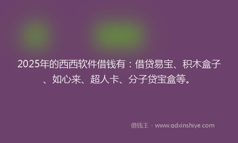 2025年的西西软件借钱有：借贷易宝、积木盒子、如心来、超人卡、分子贷宝盒等。