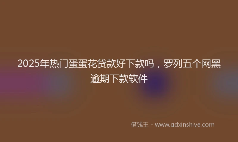 2025年热门蛋蛋花贷款好下款吗，罗列五个网黑逾期下款软件
