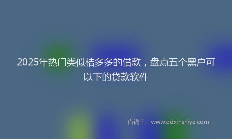 2025年热门类似桔多多的借款，盘点五个黑户可以下的贷款软件