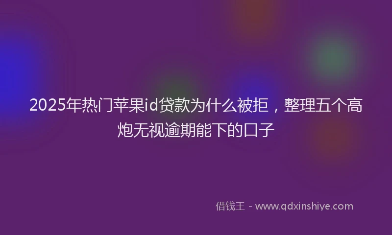 2025年热门苹果id贷款为什么被拒，整理五个高炮无视逾期能下的口子