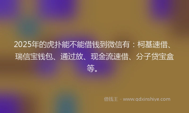 2025年的虎扑能不能借钱到微信有：柯基速借、瑞信宝钱包、通过放、现金流速借、分子贷宝盒等。
