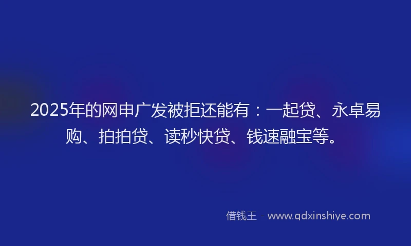 2025年的网申广发被拒还能有：一起贷、永卓易购、拍拍贷、读秒快贷、钱速融宝等。