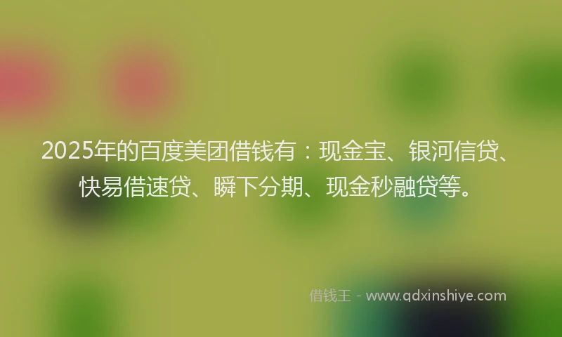 2025年的百度美团借钱有：现金宝、银河信贷、快易借速贷、瞬下分期、现金秒融贷等。
