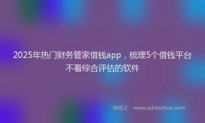 2025年热门财务管家借钱app，梳理5个借钱平台不看综合评估的软件