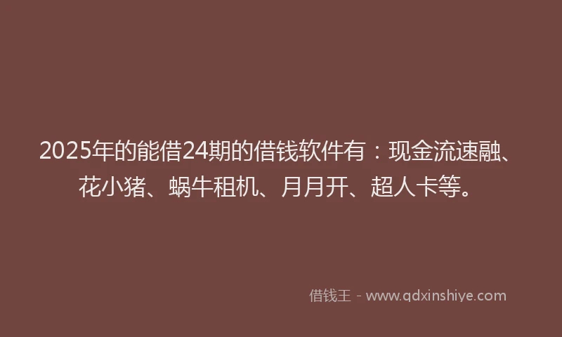 2025年的能借24期的借钱软件有：现金流速融、花小猪、蜗牛租机、月月开、超人卡等。