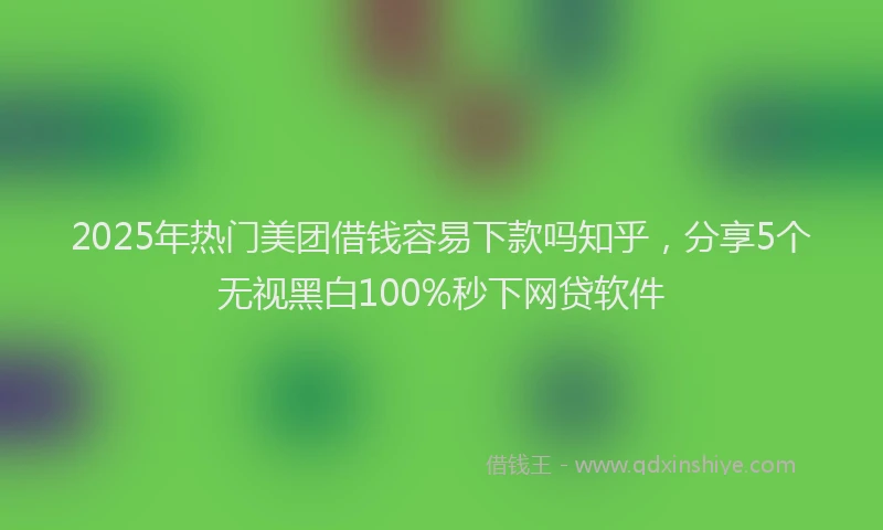 2025年热门美团借钱容易下款吗知乎，分享5个无视黑白100%秒下网贷软件