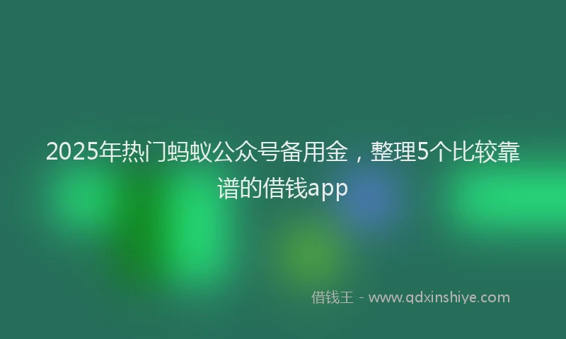 2025年热门蚂蚁公众号备用金，整理5个比较靠谱的借钱app