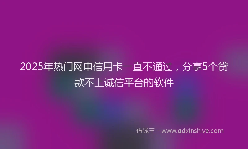 2025年热门网申信用卡一直不通过，分享5个贷款不上诚信平台的软件