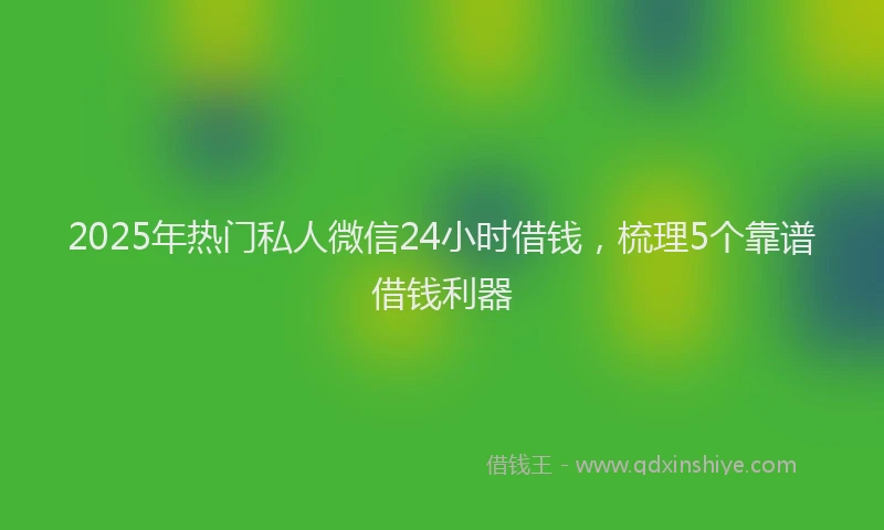 2025年热门私人微信24小时借钱，梳理5个靠谱借钱利器