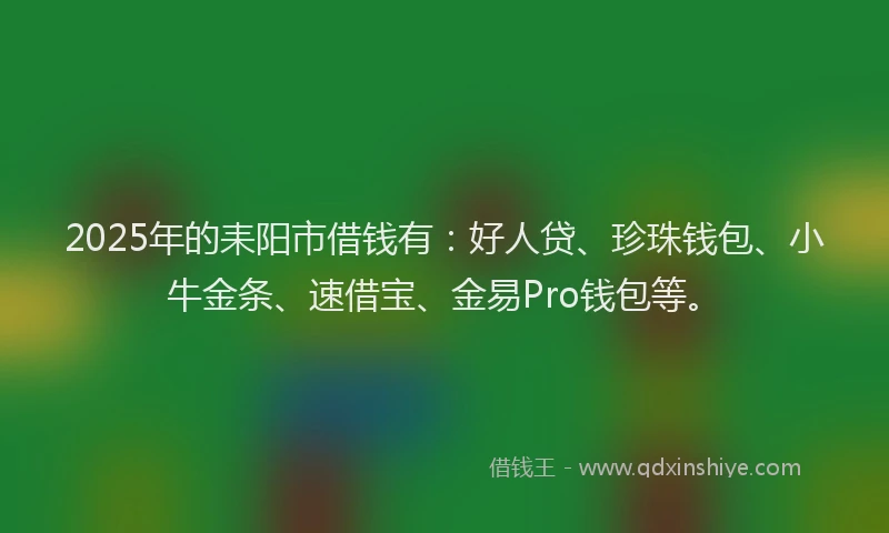 2025年的耒阳市借钱有：好人贷、珍珠钱包、小牛金条、速借宝、金易Pro钱包等。
