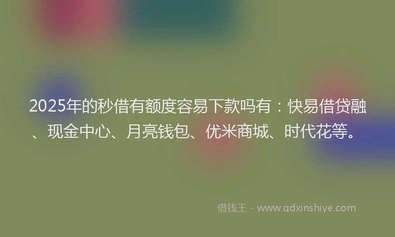 2025年的秒借有额度容易下款吗有：快易借贷融、现金中心、月亮钱包、优米商城、时代花等。