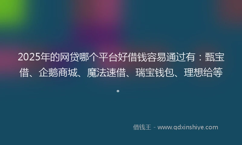 2025年的网贷哪个平台好借钱容易通过有：甄宝借、企鹅商城、魔法速借、瑞宝钱包、理想给等。