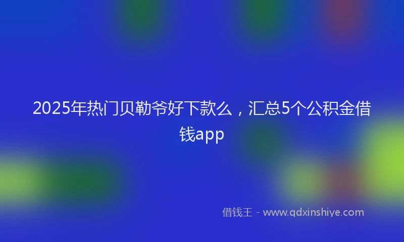 2025年热门贝勒爷好下款么，汇总5个公积金借钱app