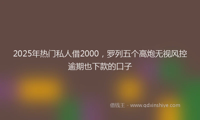2025年热门私人借2000，罗列五个高炮无视风控逾期也下款的口子